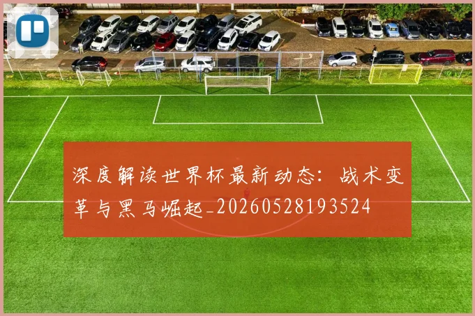 深度解读世界杯最新动态:战术变革与黑马崛起_20260528193524